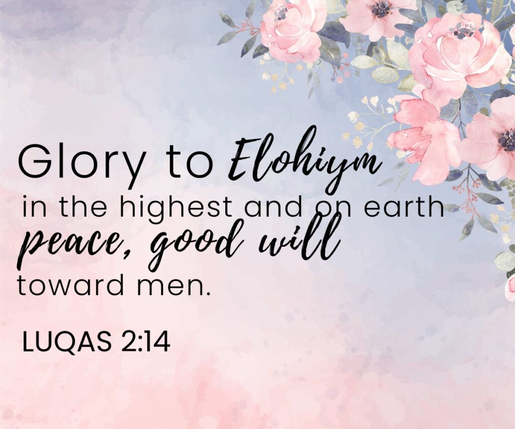 glory to Elohiym in the highest and on earth peace, good will toward men. luqas 2:14